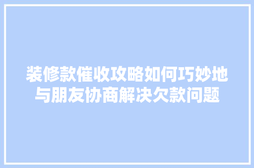 装修款催收攻略如何巧妙地与朋友协商解决欠款问题