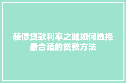装修贷款利率之谜如何选择最合适的贷款方法