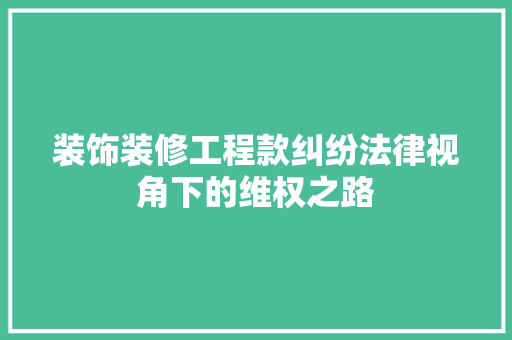 装饰装修工程款纠纷法律视角下的维权之路