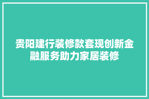 贵阳建行装修款套现创新金融服务助力家居装修