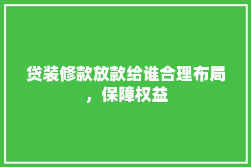 贷装修款放款给谁合理布局，保障权益  第1张