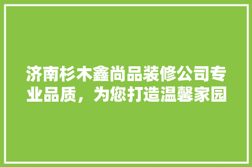 济南杉木鑫尚品装修公司专业品质，为您打造温馨家园