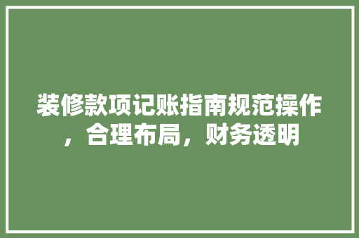 装修款项记账指南规范操作，合理布局，财务透明
