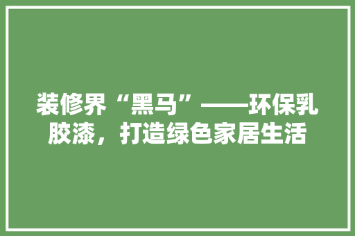 装修界“黑马”——环保乳胶漆，打造绿色家居生活