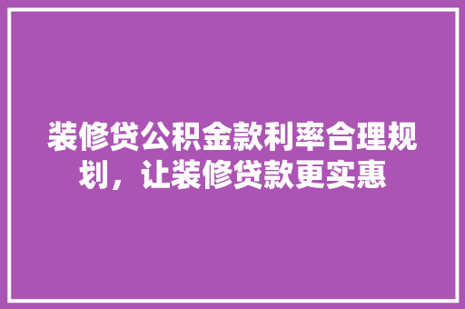装修贷公积金款利率合理规划,让装修贷款更实惠
