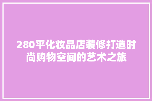 280平化妆品店装修打造时尚购物空间的艺术之旅