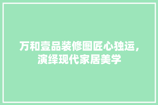 万和壹品装修图匠心独运，演绎现代家居美学