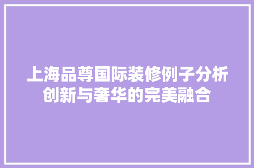 上海品尊国际装修例子分析创新与奢华的完美融合