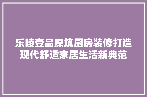 乐陵壹品原筑厨房装修打造现代舒适家居生活新典范
