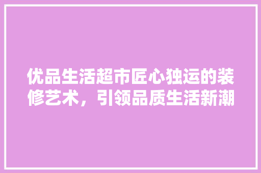 优品生活超市匠心独运的装修艺术，引领品质生活新潮流