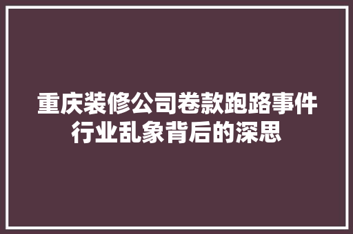 重庆装修公司卷款跑路事件行业乱象背后的深思