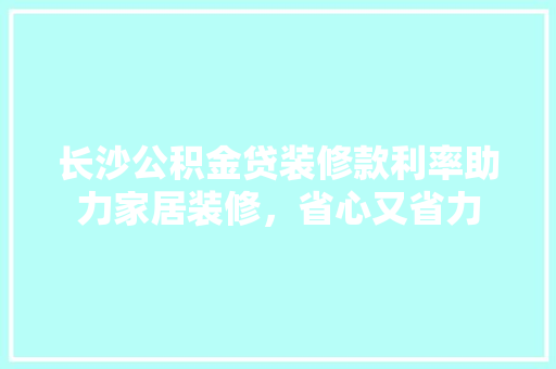 长沙公积金贷装修款利率助力家居装修，省心又省力