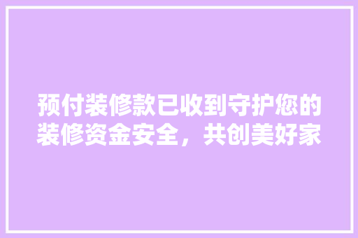 预付装修款已收到守护您的装修资金安全，共创美好家居生活
