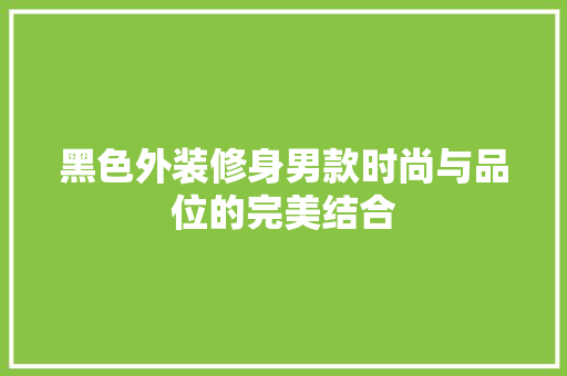 黑色外装修身男款时尚与品位的完美结合