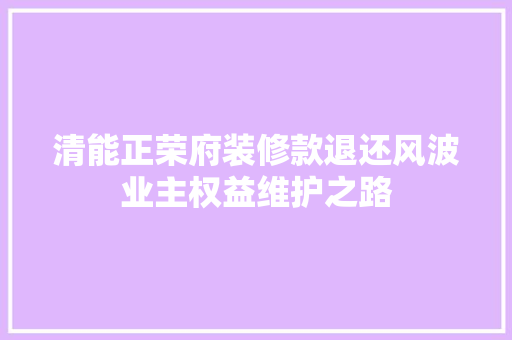 清能正荣府装修款退还风波业主权益维护之路