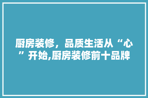 厨房装修，品质生活从“心”开始,厨房装修前十品牌