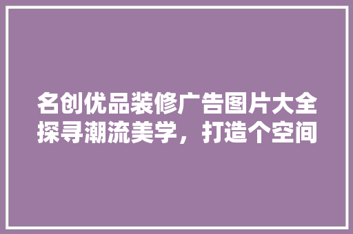 名创优品装修广告图片大全探寻潮流美学，打造个空间