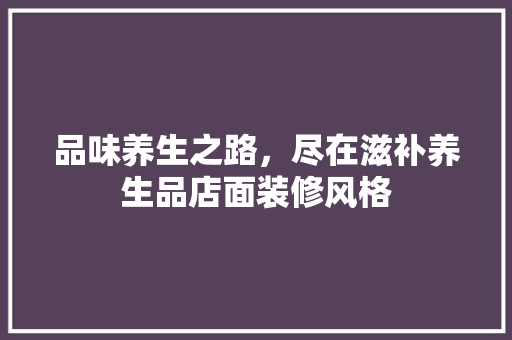 品味养生之路，尽在滋补养生品店面装修风格