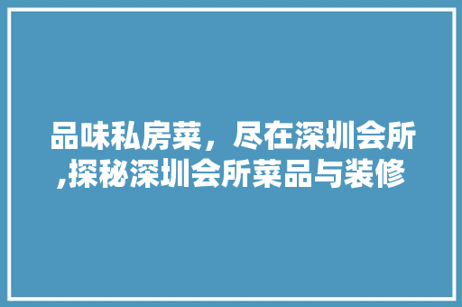 品味私房菜，尽在深圳会所,探秘深圳会所菜品与装修的独特魅力