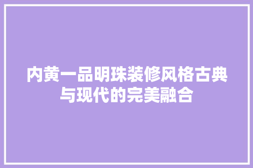 内黄一品明珠装修风格古典与现代的完美融合