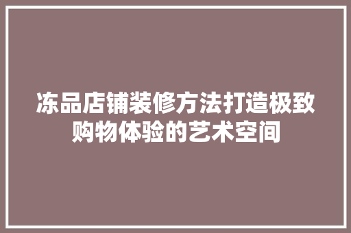 冻品店铺装修方法打造极致购物体验的艺术空间