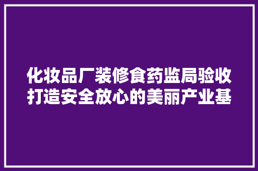 化妆品厂装修食药监局验收打造安全放心的美丽产业基地