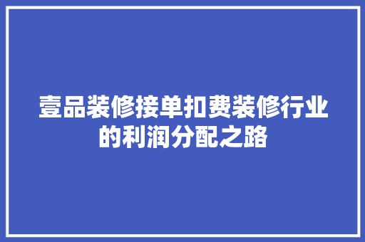 壹品装修接单扣费装修行业的利润分配之路