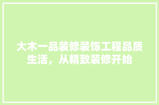 大木一品装修装饰工程品质生活，从精致装修开始