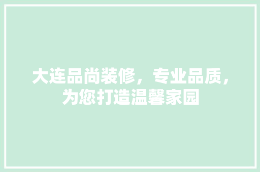 大连品尚装修，专业品质，为您打造温馨家园