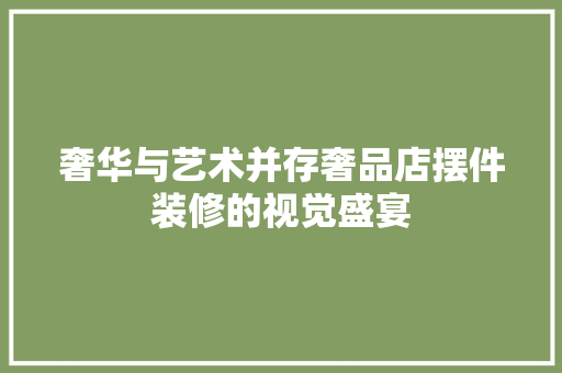 奢华与艺术并存奢品店摆件装修的视觉盛宴