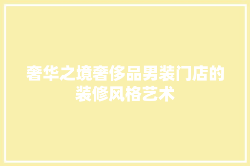 奢华之境奢侈品男装门店的装修风格艺术