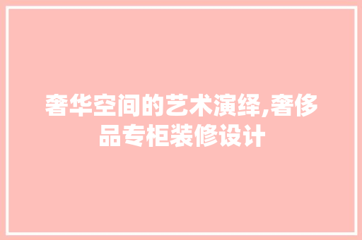 奢华空间的艺术演绎,奢侈品专柜装修设计