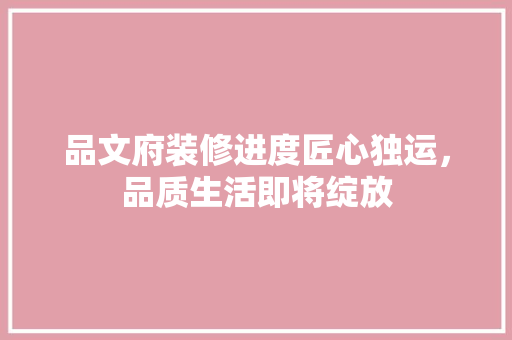 品文府装修进度匠心独运，品质生活即将绽放
