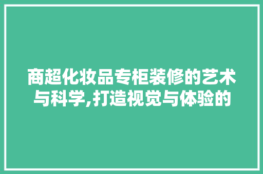 商超化妆品专柜装修的艺术与科学,打造视觉与体验的完美融合