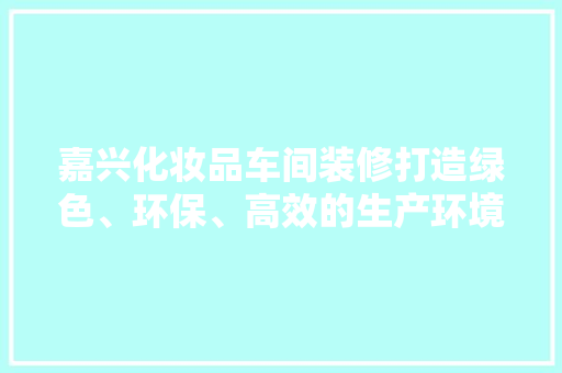 嘉兴化妆品车间装修打造绿色、环保、高效的生产环境