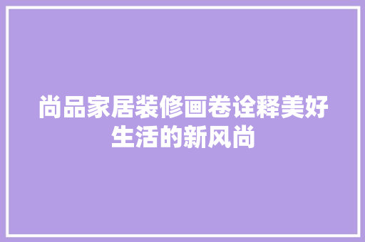 尚品家居装修画卷诠释美好生活的新风尚
