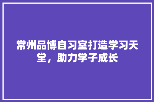 常州品博自习室打造学习天堂，助力学子成长