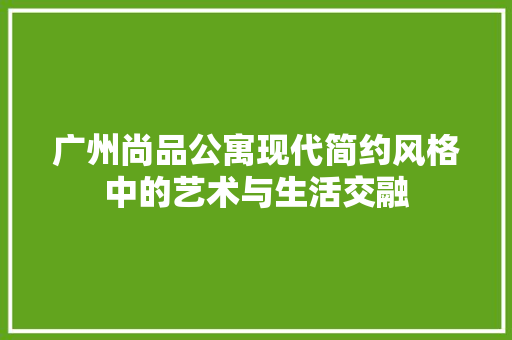 广州尚品公寓现代简约风格中的艺术与生活交融