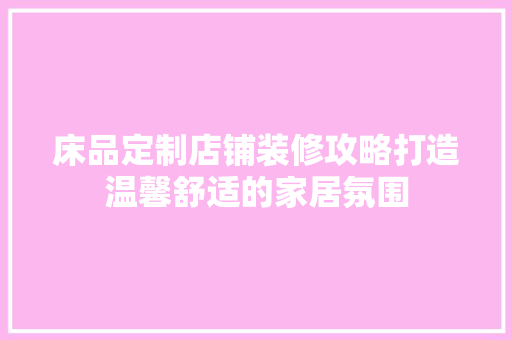 床品定制店铺装修攻略打造温馨舒适的家居氛围