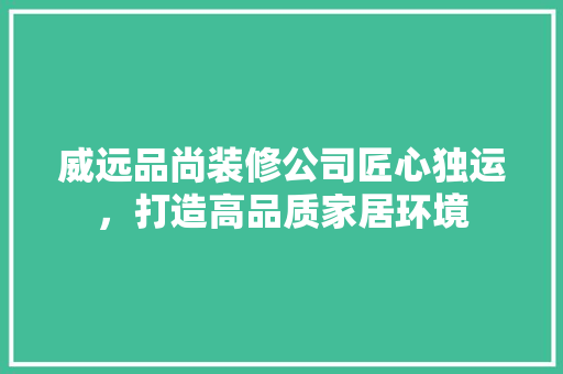 威远品尚装修公司匠心独运，打造高品质家居环境