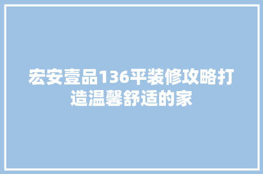 宏安壹品136平装修攻略打造温馨舒适的家