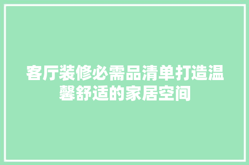 客厅装修必需品清单打造温馨舒适的家居空间