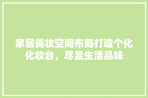 家居美妆空间布局打造个化化妆台，尽显生活品味