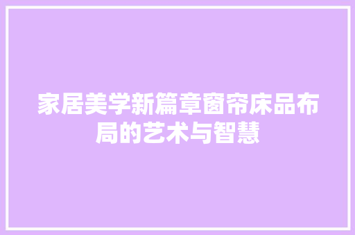 家居美学新篇章窗帘床品布局的艺术与智慧