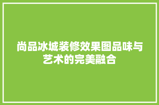 尚品冰城装修效果图品味与艺术的完美融合