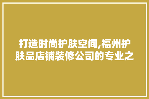 打造时尚护肤空间,福州护肤品店铺装修公司的专业之路