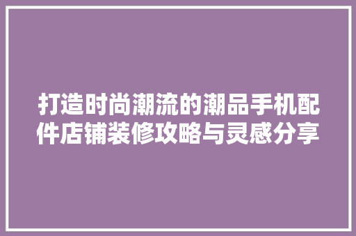 打造时尚潮流的潮品手机配件店铺装修攻略与灵感分享