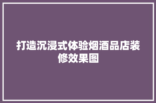 打造沉浸式体验烟酒品店装修效果图