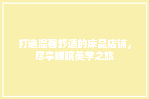 打造温馨舒适的床品店铺,尽享睡眠美学之旅 第1张 打造温馨舒适的床品店铺,尽享睡眠美学之旅 第1张