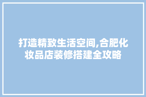 打造精致生活空间,合肥化妆品店装修搭建全攻略